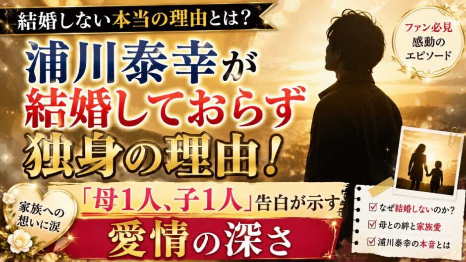 浦川泰幸が結婚しておらず独身の理由！「母1人、子1人」告白が示す愛情の深さ