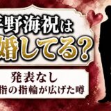 平野海祝の結婚は発表なし！薬指の指輪が噂になったキッカケとは？