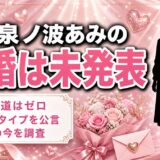 泉ノ波あみの結婚は未発表！熱愛報道がゼロのまま迎えた25歳の今とは