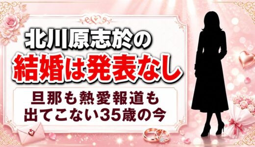 北川原志於の結婚は発表なし！旦那も熱愛報道も出てこない35歳の今とは