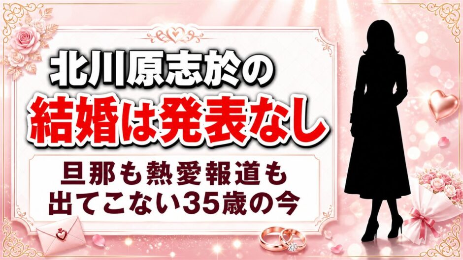 北川原志於の結婚は発表なし！旦那も熱愛報道も出てこない35歳の今とは