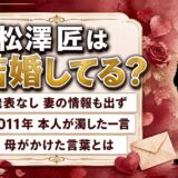 松澤匠の結婚は発表なし！「結婚ねぇ」と濁した本人に母がかけた一言とは
