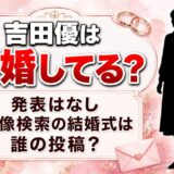 吉田優の結婚は発表なし！画像検索に結婚式が並ぶのは誰の投稿なのか