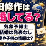 気象予報士の山田修作は結婚してるの？結婚は発表なし｜妻や子供が検索される理由とは