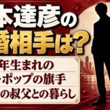 山本達彦の結婚相手は？家族欄に載る叔父・山本晃との暮らしとは