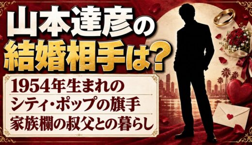 山本達彦の結婚相手は？家族欄に載る叔父・山本晃との暮らしとは