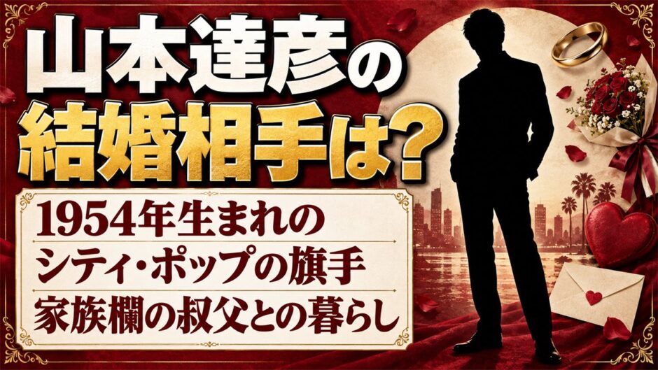 山本達彦の結婚相手は？家族欄に載る叔父・山本晃との暮らしとは